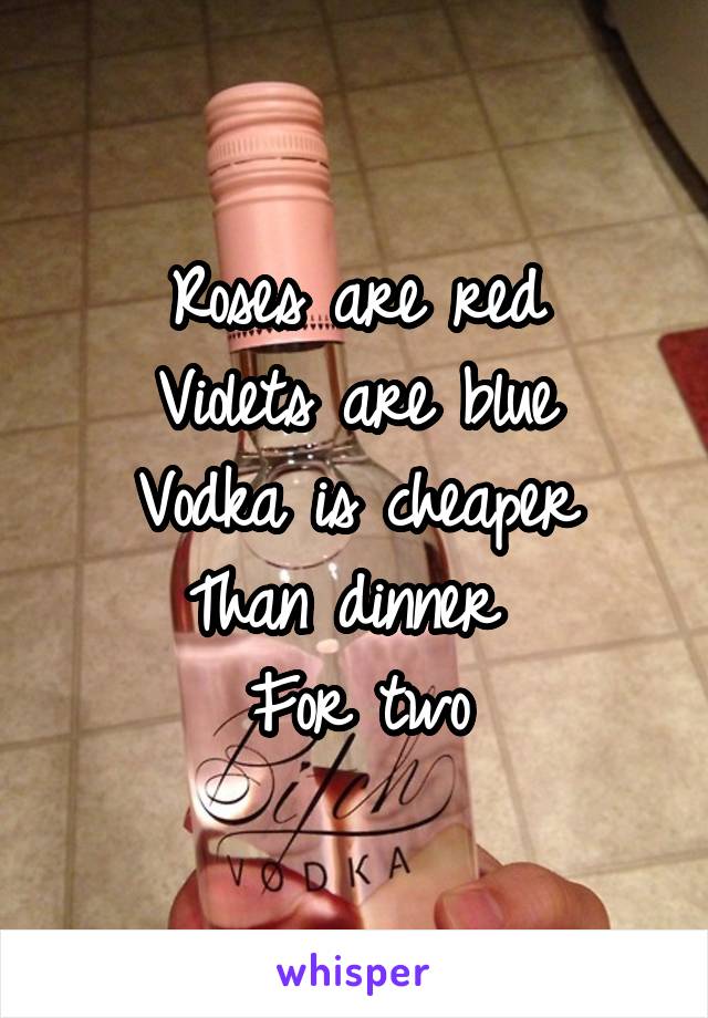 Roses are red
Violets are blue
Vodka is cheaper
Than dinner 
For two