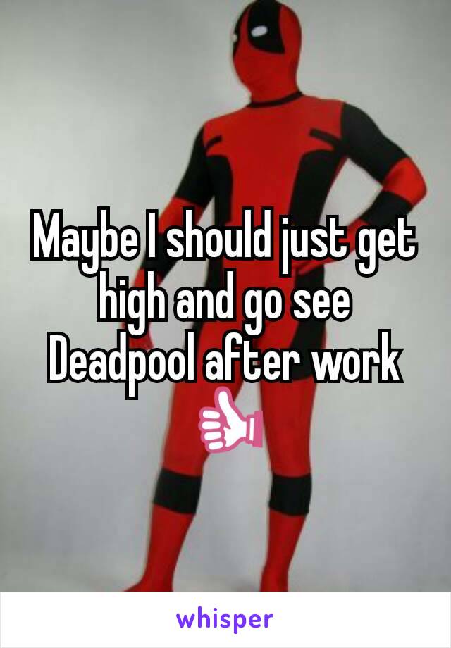 Maybe I should just get high and go see Deadpool after work 👍