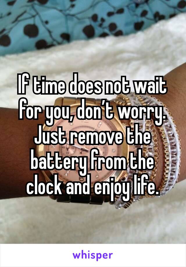 If time does not wait for you, don’t worry. Just remove the battery from the clock and enjoy life.