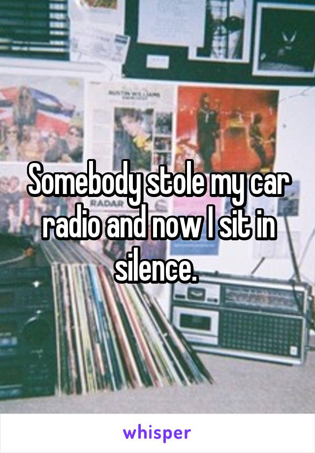 Somebody stole my car radio and now I sit in silence. 