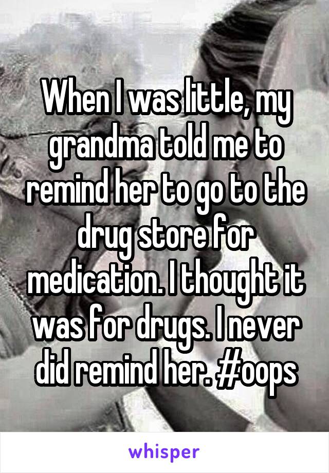 When I was little, my grandma told me to remind her to go to the drug store for medication. I thought it was for drugs. I never did remind her. #oops