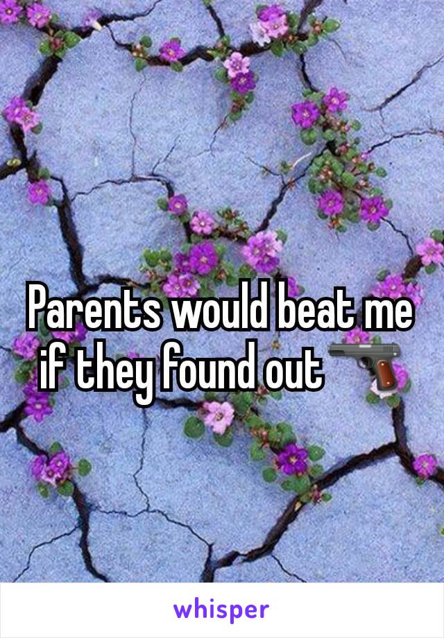 Parents would beat me if they found out🔫