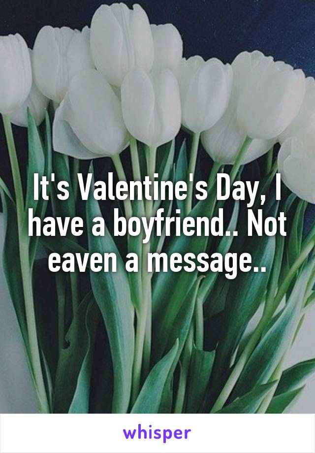 It's Valentine's Day, I have a boyfriend.. Not eaven a message..