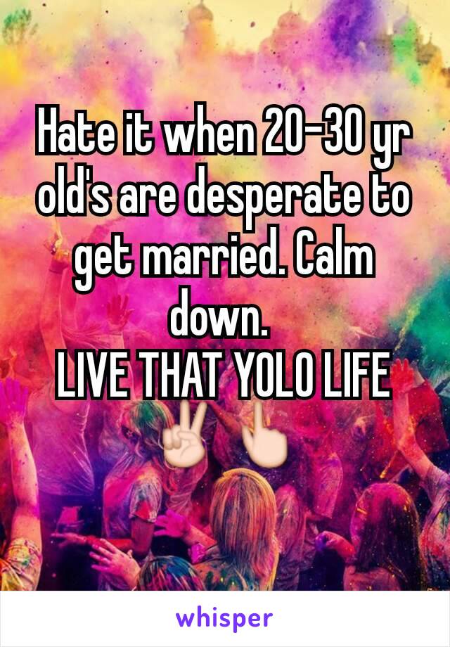 Hate it when 20-30 yr old's are desperate to get married. Calm down. 
LIVE THAT YOLO LIFE ✌👆