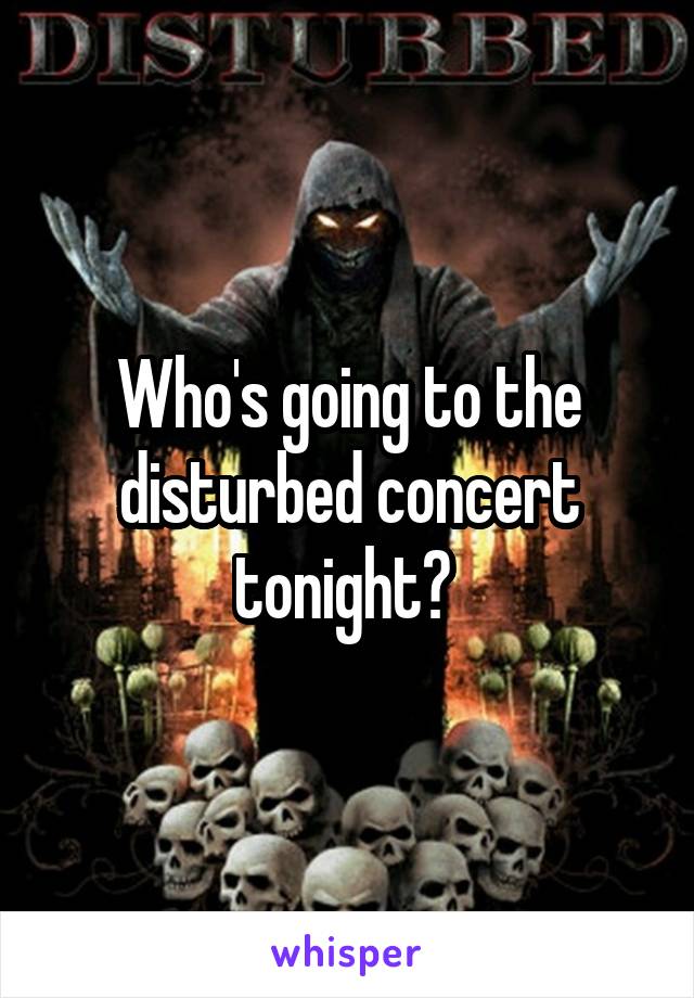 Who's going to the disturbed concert tonight? 