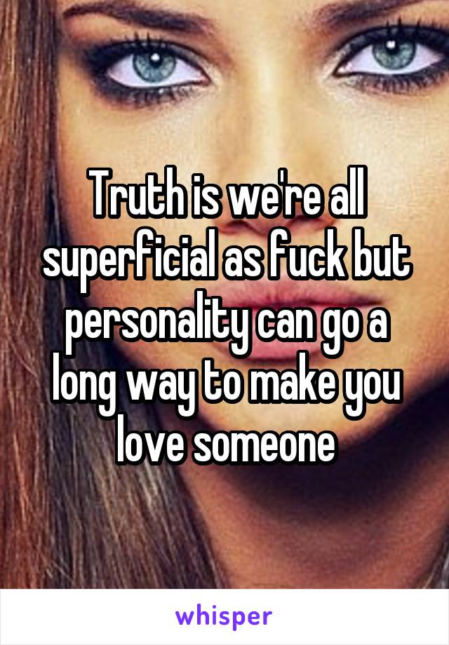 Truth is we're all superficial as fuck but personality can go a long way to make you love someone
