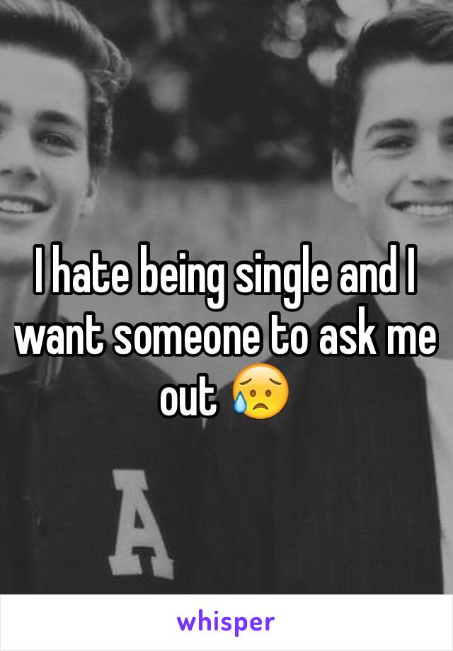 I hate being single and I want someone to ask me out 😥