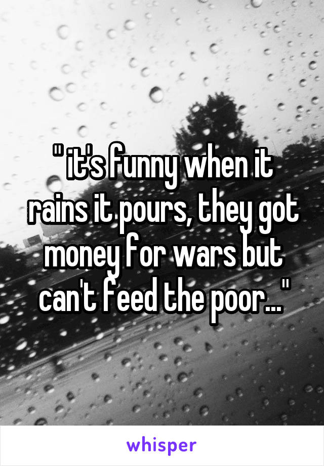 " it's funny when it rains it pours, they got money for wars but can't feed the poor..."