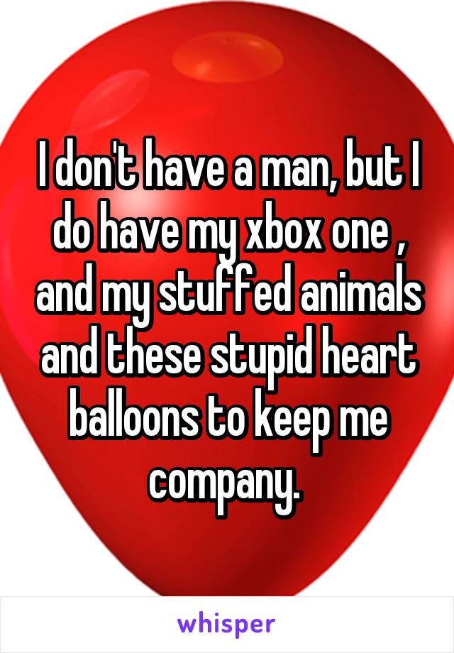I don't have a man, but I do have my xbox one , and my stuffed animals and these stupid heart balloons to keep me company. 