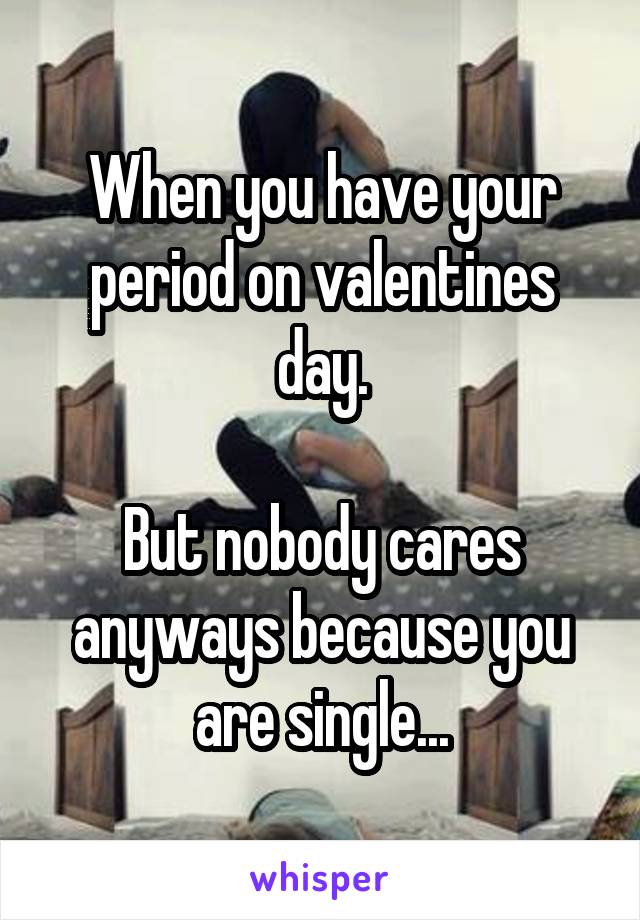 When you have your period on valentines day.

But nobody cares anyways because you are single...