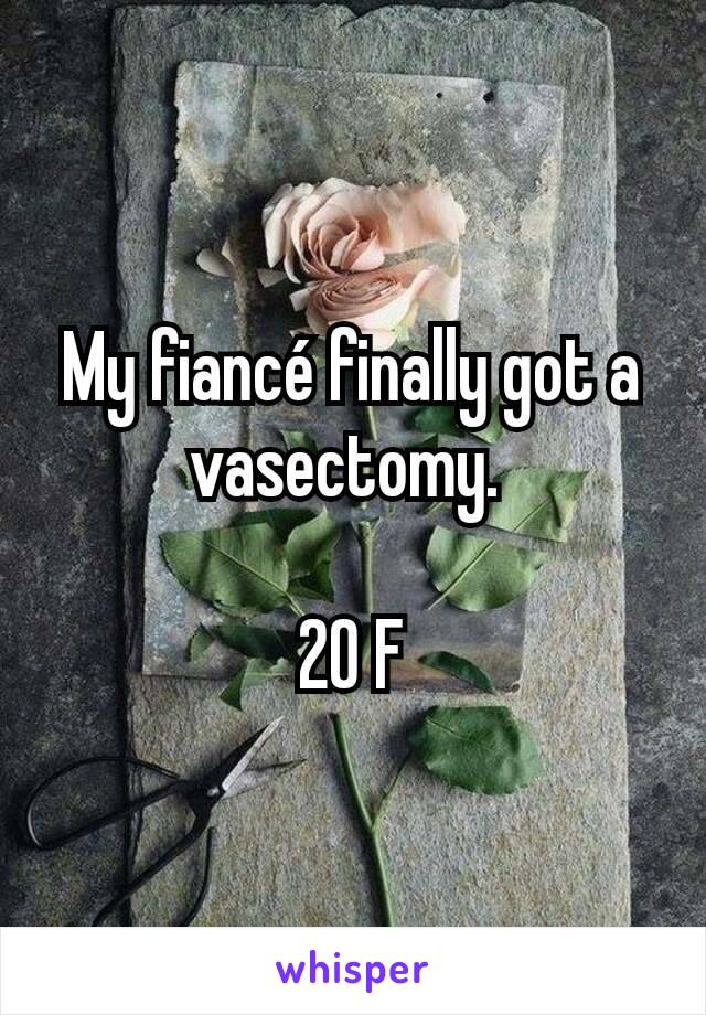 My fiancé finally got a vasectomy. 

20 F