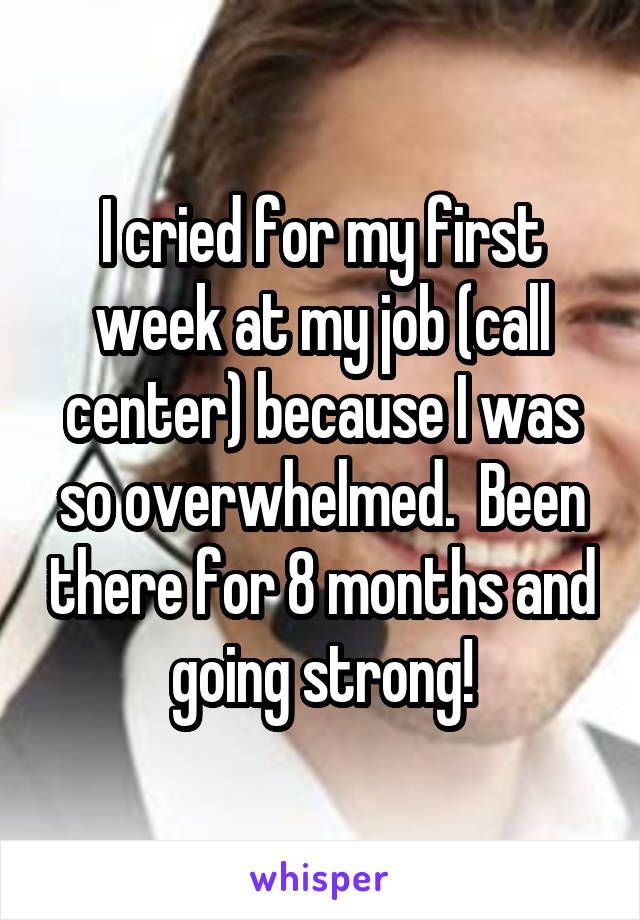 I cried for my first week at my job (call center) because I was so overwhelmed.  Been there for 8 months and going strong!