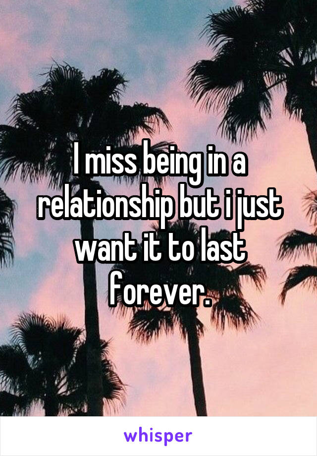 I miss being in a relationship but i just want it to last forever.