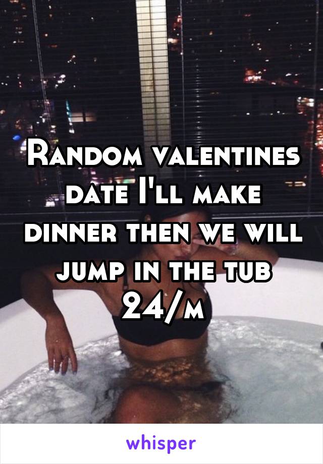 Random valentines date I'll make dinner then we will jump in the tub 24/m