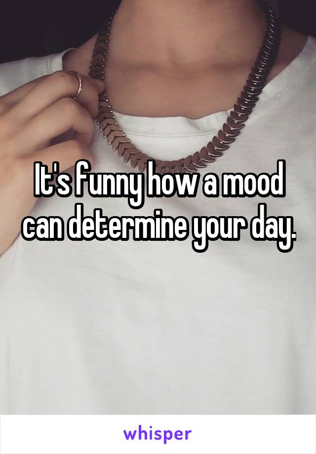 It's funny how a mood can determine your day. 