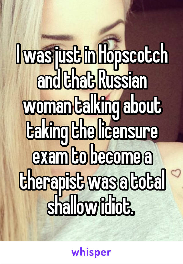 I was just in Hopscotch and that Russian woman talking about taking the licensure exam to become a therapist was a total shallow idiot. 