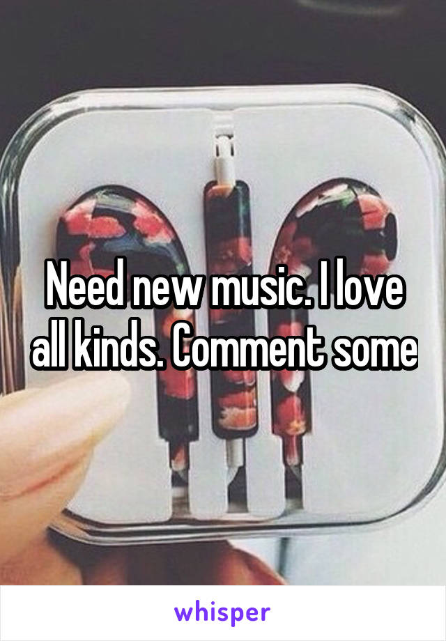 Need new music. I love all kinds. Comment some