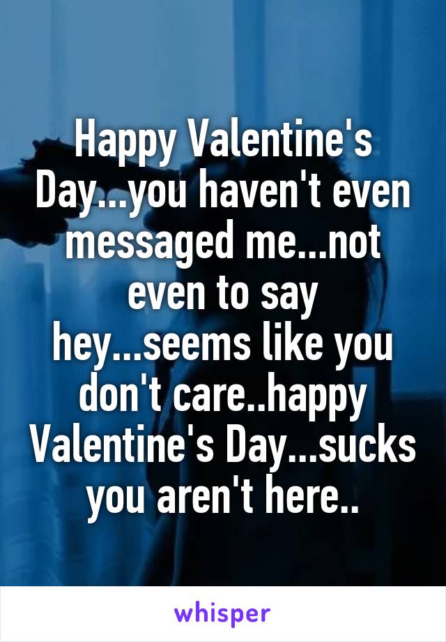 Happy Valentine's Day...you haven't even messaged me...not even to say hey...seems like you don't care..happy Valentine's Day...sucks you aren't here..