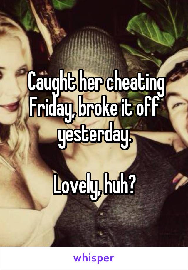  Caught her cheating Friday, broke it off yesterday.

Lovely, huh?