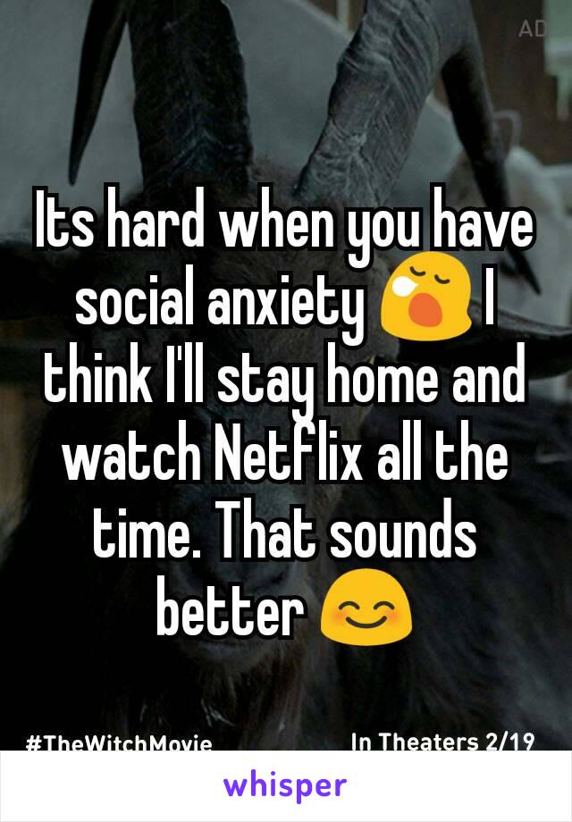 Its hard when you have social anxiety 😪 I think I'll stay home and watch Netflix all the time. That sounds better 😊