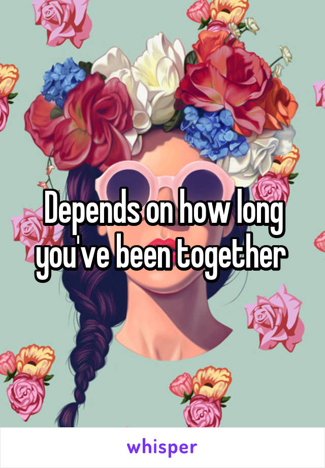 Depends on how long you've been together 