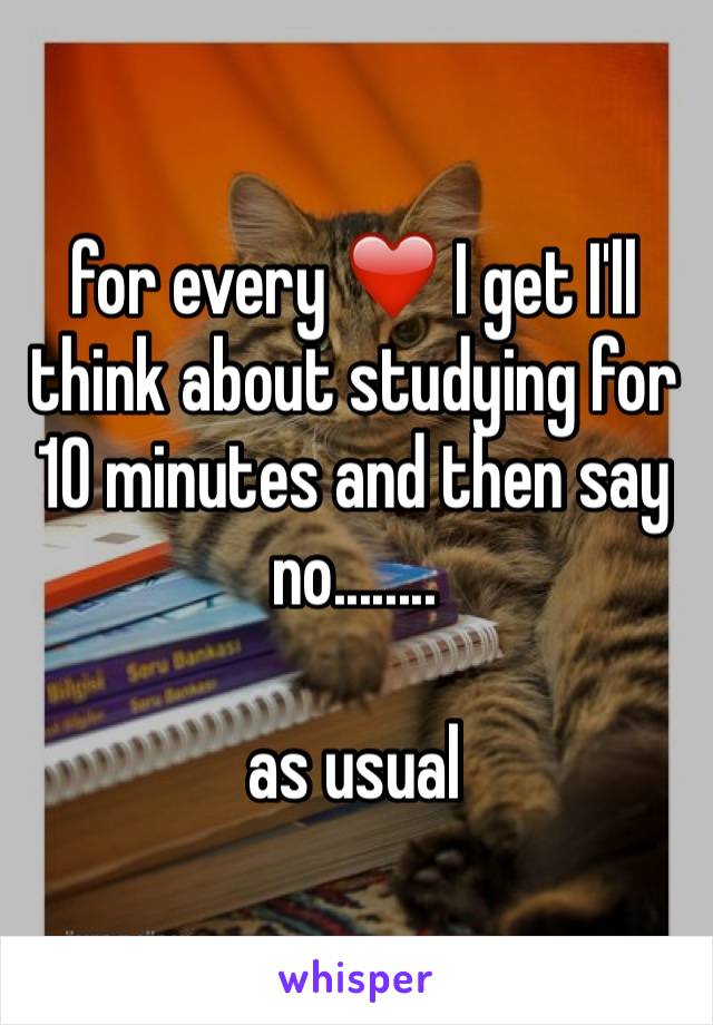 for every ❤️ I get I'll think about studying for 10 minutes and then say no........

as usual 