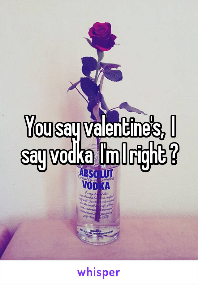 You say valentine's,  I say vodka  I'm I right ?