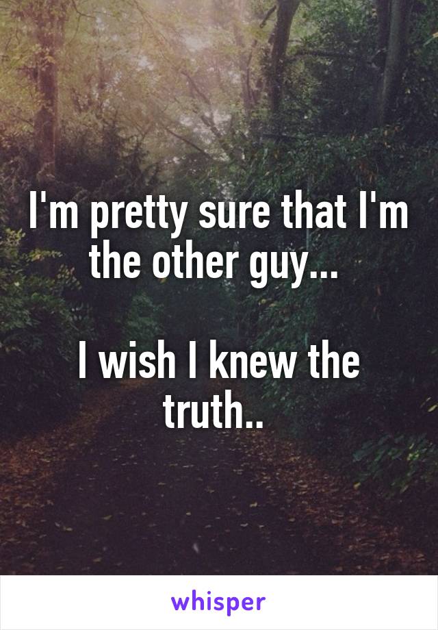 I'm pretty sure that I'm the other guy... 

I wish I knew the truth.. 