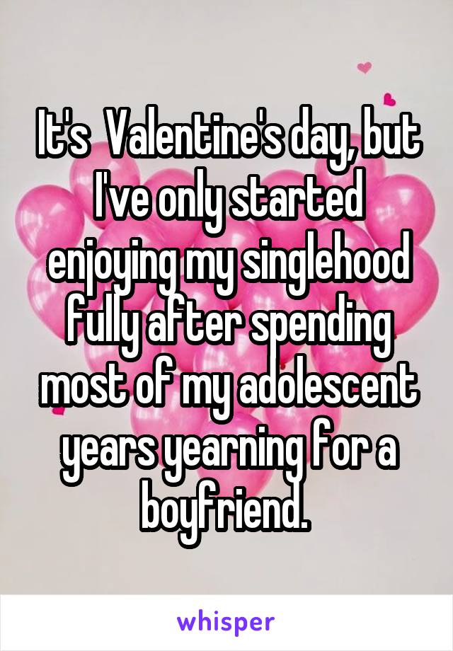 It's  Valentine's day, but I've only started enjoying my singlehood fully after spending most of my adolescent years yearning for a boyfriend. 