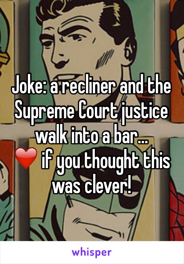 Joke: a recliner and the Supreme Court justice walk into a bar...
❤️ if you thought this was clever!