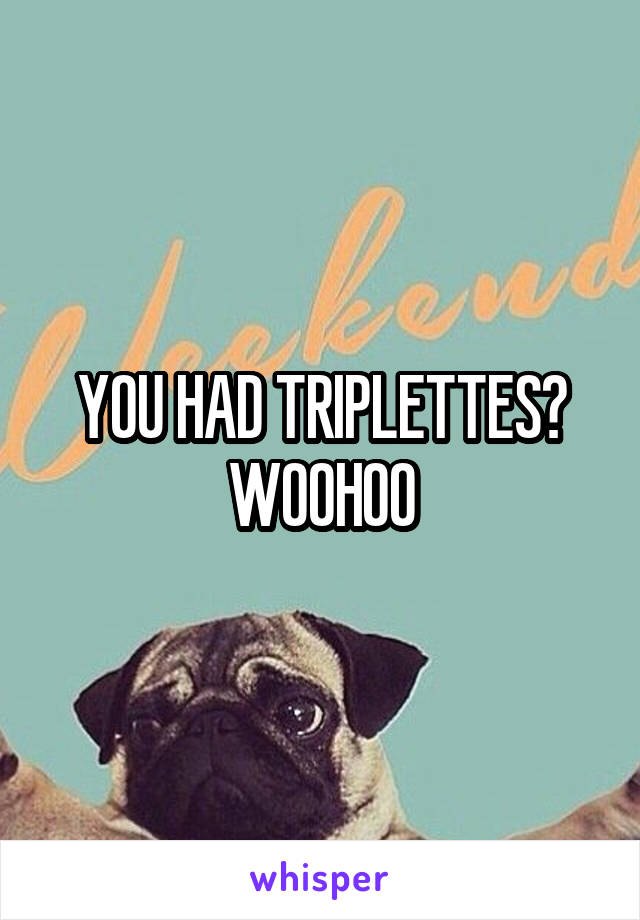 YOU HAD TRIPLETTES? WOOHOO