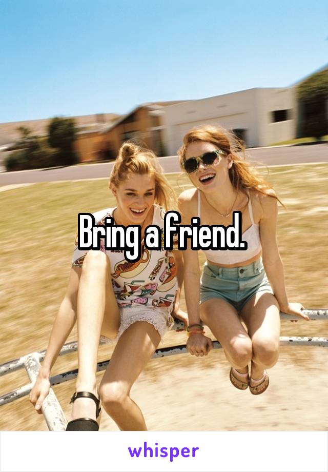 Bring a friend. 