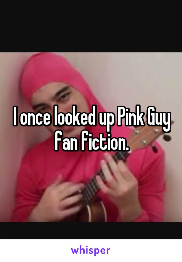 I once looked up Pink Guy fan fiction.