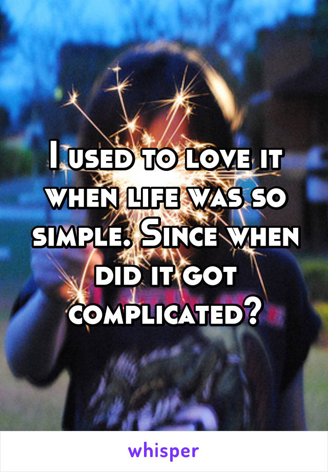 I used to love it when life was so simple. Since when did it got complicated?