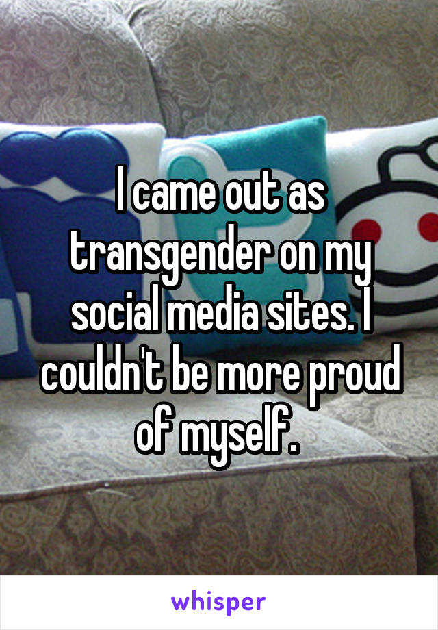 I came out as transgender on my social media sites. I couldn't be more proud of myself. 