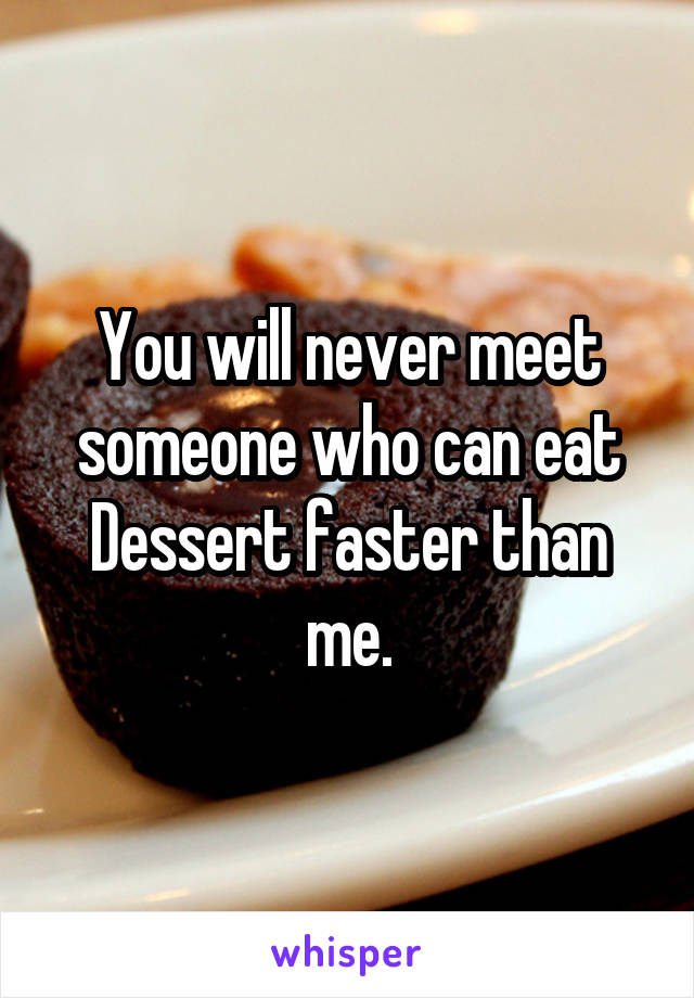 You will never meet someone who can eat Dessert faster than me.