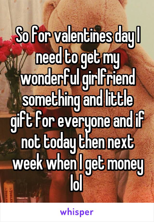 So for valentines day I need to get my wonderful girlfriend something and little gift for everyone and if not today then next week when I get money lol 