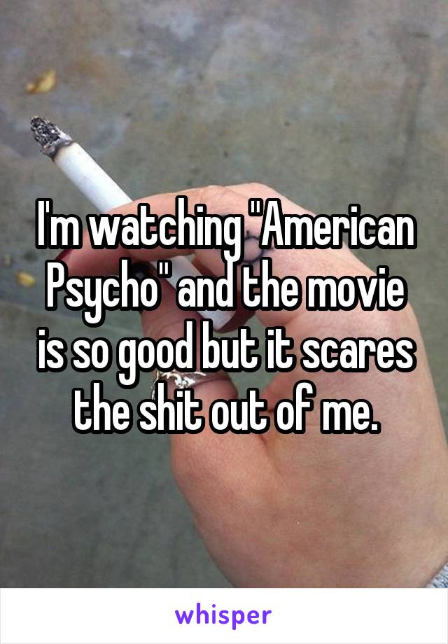 I'm watching "American Psycho" and the movie is so good but it scares the shit out of me.