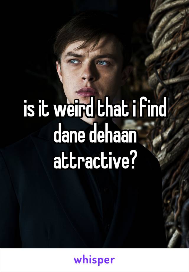 is it weird that i find dane dehaan attractive?