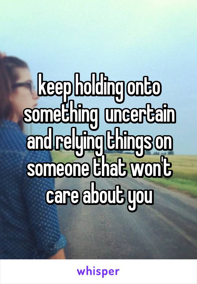 keep holding onto something  uncertain
and relying things on someone that won't care about you
