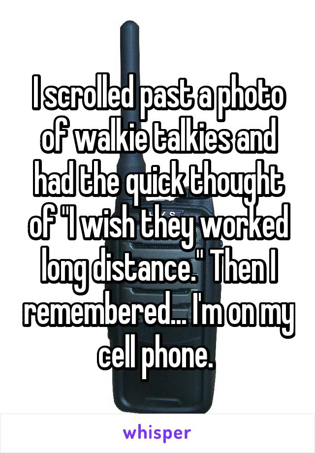 I scrolled past a photo of walkie talkies and had the quick thought of "I wish they worked long distance." Then I remembered... I'm on my cell phone. 