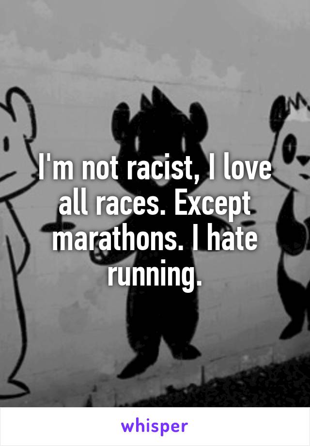 I'm not racist, I love all races. Except marathons. I hate running.