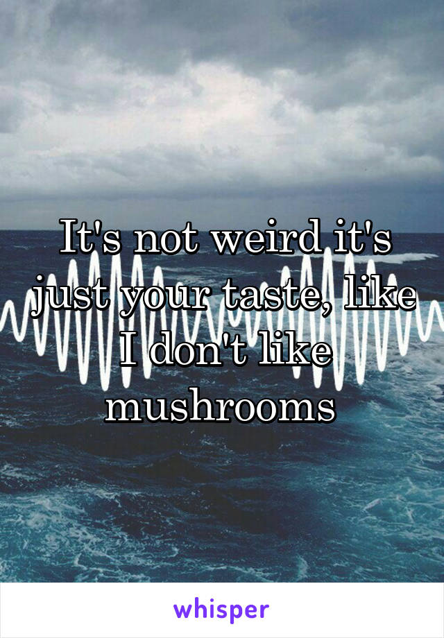 It's not weird it's just your taste, like I don't like mushrooms 