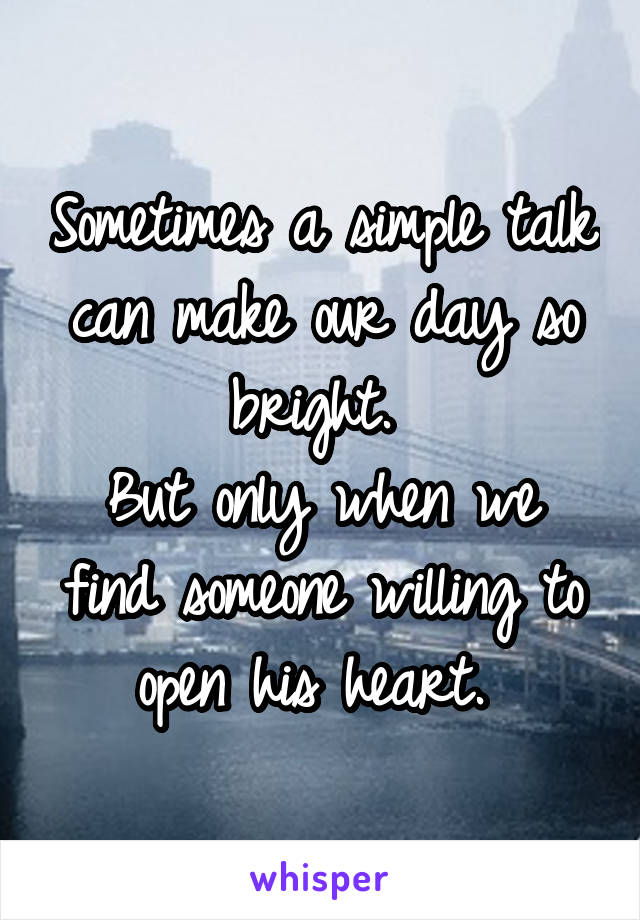 Sometimes a simple talk can make our day so bright. 
But only when we find someone willing to open his heart. 