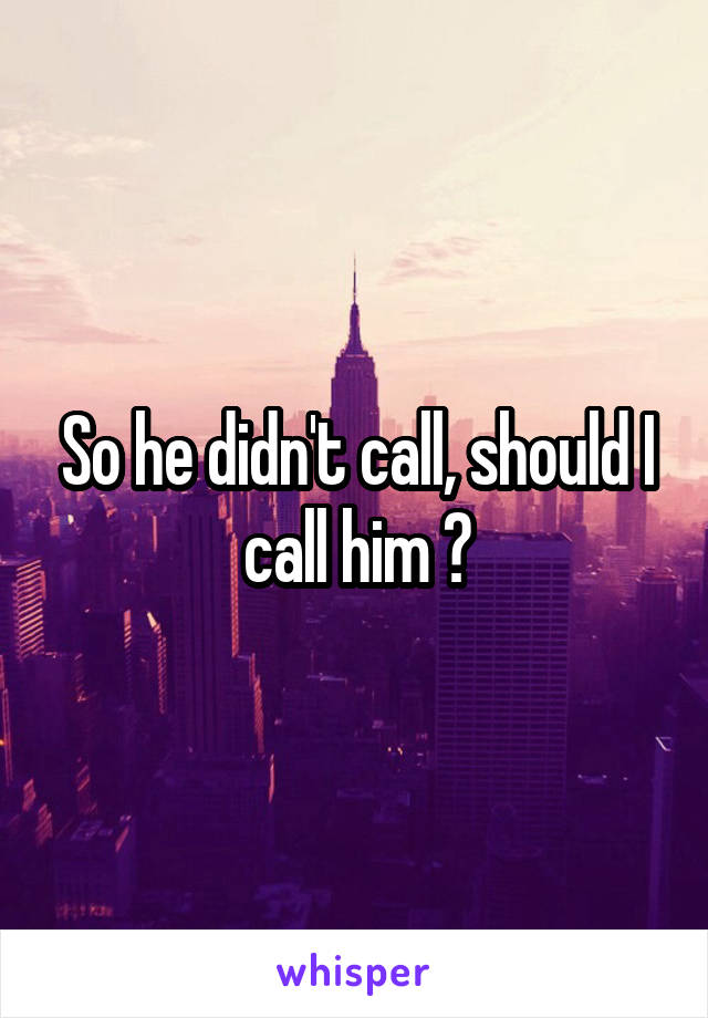 So he didn't call, should I call him ?