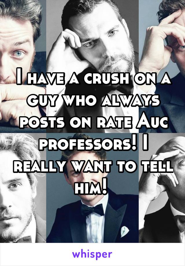 I have a crush on a guy who always posts on rate Auc professors! I really want to tell him! 