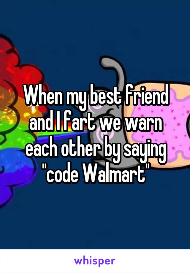 When my best friend and I fart we warn each other by saying "code Walmart"
