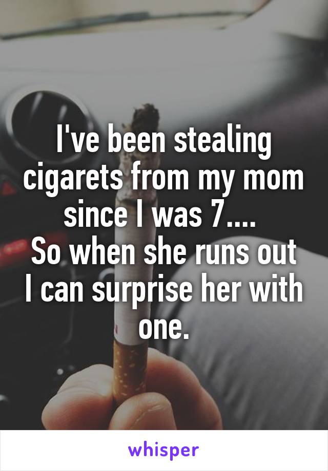 I've been stealing cigarets from my mom since I was 7.... 
So when she runs out I can surprise her with one.