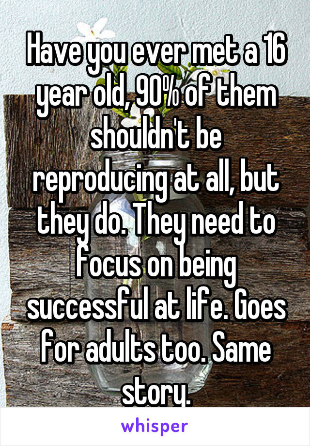 Have you ever met a 16 year old, 90% of them shouldn't be reproducing at all, but they do. They need to focus on being successful at life. Goes for adults too. Same story.