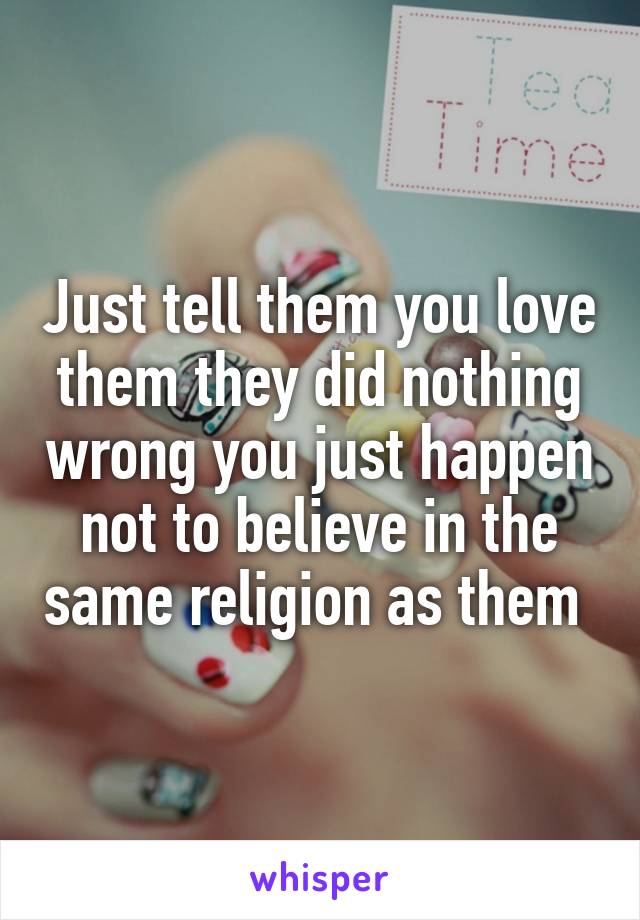 Just tell them you love them they did nothing wrong you just happen not to believe in the same religion as them 
